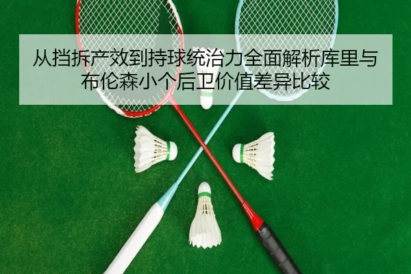 从挡拆产效到持球统治力全面解析库里与布伦森小个后卫价值差异比较