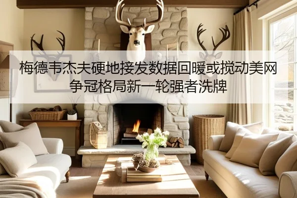 梅德韦杰夫硬地接发数据回暖或搅动美网争冠格局新一轮强者洗牌